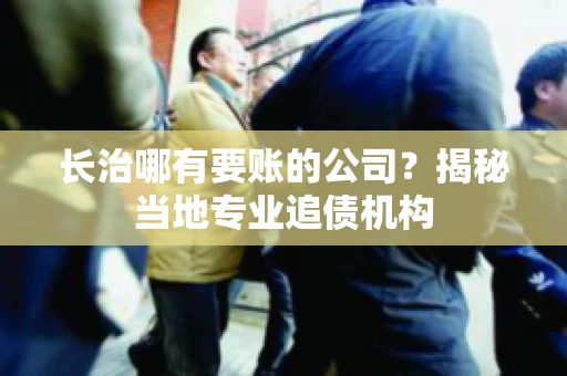 长治哪有要账的公司？揭秘当地专业追债机构