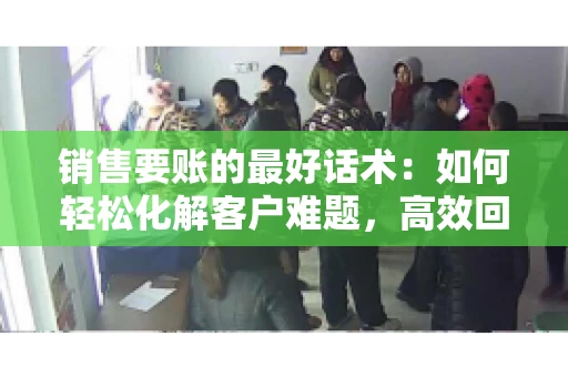 销售要账的最好话术：如何轻松化解客户难题，高效回款