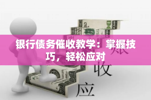 银行债务催收教学：掌握技巧，轻松应对