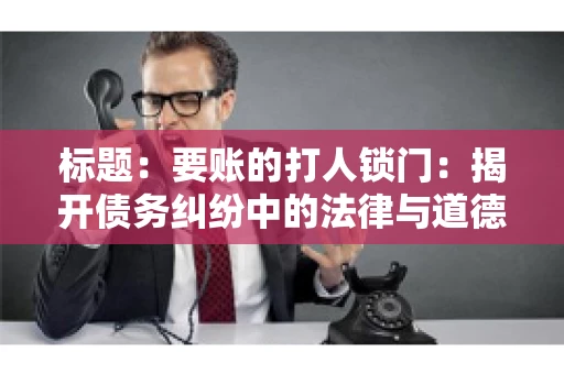 标题:要账的打人锁门:揭开债务纠纷中的法律与道德困境 标题:要账的打人锁门:揭开债务纠纷中的法律与道德困境