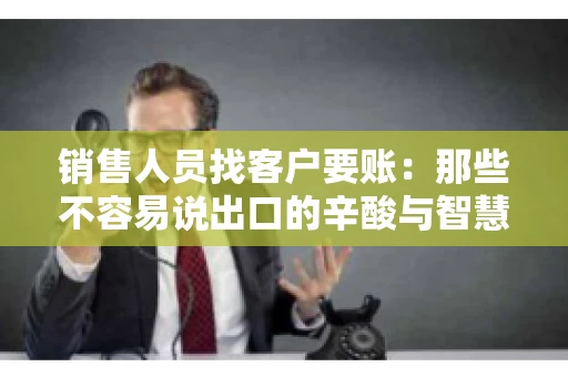 销售人员找客户要账：那些不容易说出口的辛酸与智慧
