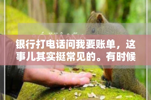 银行打电话问我要账单，这事儿其实挺常见的。有时候，接到银行的电话，一开口就是询问账单，心里难免会有些疑惑。今天，我就来和大家聊聊这个话题，希望能帮到那些和我一样，接到银行电话询问账单的朋友们。