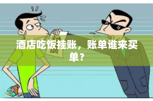 酒店吃饭挂账,账单谁来买单? 酒店吃饭挂账,账单谁来买单?
