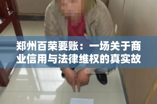 郑州百荣要账：一场关于商业信用与法律维权的真实故事