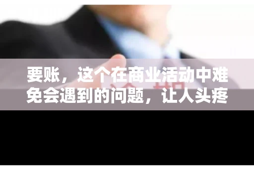 要账，这个在商业活动中难免会遇到的问题，让人头疼不已。那么，要账时需要送些什么东西呢？今天，我们就来聊聊这个话题。