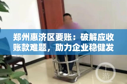 郑州惠济区要账:破解应收账款难题,助力企业稳健发展 郑州惠济区要账:破解应收账款难题,助力企业稳健发展