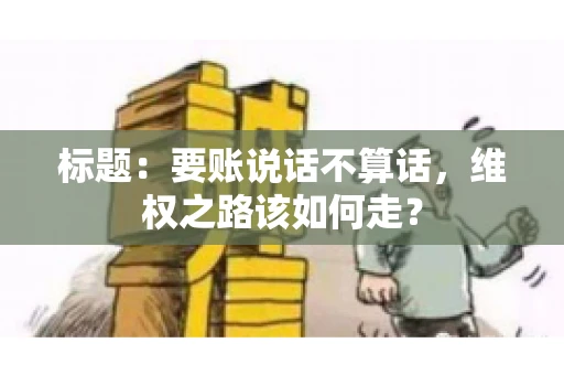 标题：要账说话不算话，维权之路该如何走？