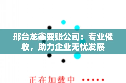 邢台龙鑫要账公司：专业催收，助力企业无忧发展