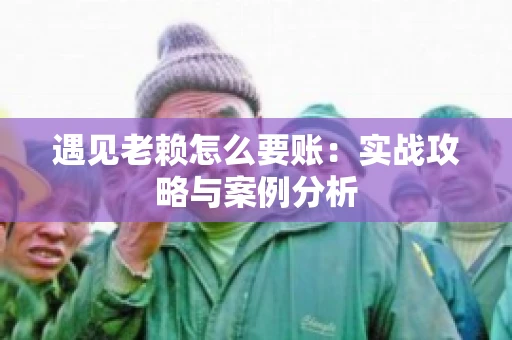 遇见老赖怎么要账：实战攻略与案例分析