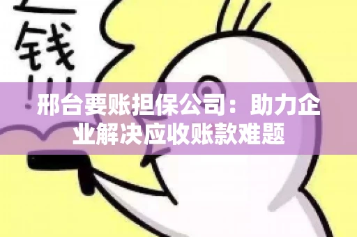 邢台要账担保公司：助力企业解决应收账款难题