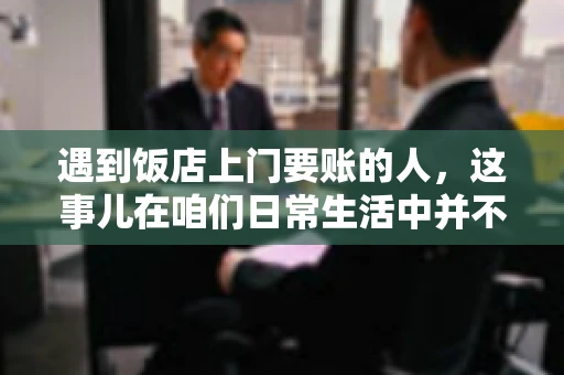 遇到饭店上门要账的人，这事儿在咱们日常生活中并不少见。有时候，一顿饭吃下来，账单还没结，就有人上门催款了。这让我想起了自己曾经遇到的一次类似经历，今天就来和大家聊聊这个话题。