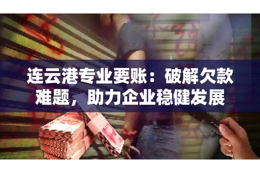 连云港专业要账：破解欠款难题，助力企业稳健发展