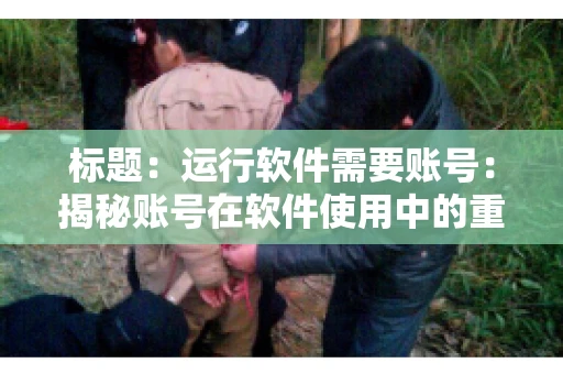 标题:运行软件需要账号:揭秘账号在软件使用中的重要性 标题:运行软件需要账号:揭秘账号在软件使用中的重要性