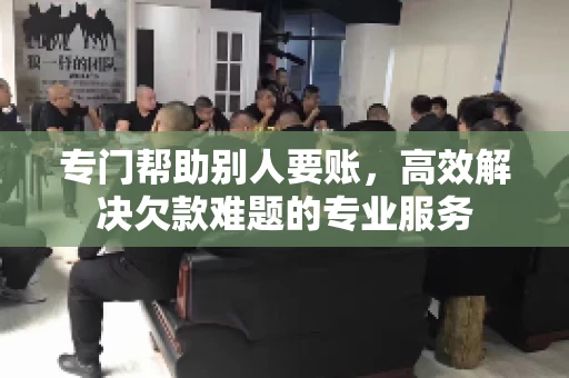 专门帮助别人要账，高效解决欠款难题的专业服务