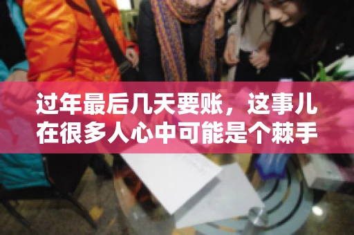 过年最后几天要账,这事儿在很多人心中可能是个棘手的问题。毕竟,春节临近,家家户户都在忙着准备团圆饭,谁也不想在这个时候被债务问题打扰。但现实是,有些账务问题不得不在这个时候解决。今天,我就来和大家聊聊这个话题,希望能给大家带来一些帮助。 过年最后几天要账,这事儿在很多人心中可能是个棘手的问题。毕竟,春节临近,家家户户都在忙着准备团圆饭,谁也不想在这个时候被债务问题打扰。但现实是,有些账务问题不得不在这个时候解决。今天,我就来和大家聊聊这个话题,希望能给大家带来一些帮助。