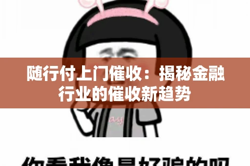 随行付上门催收：揭秘金融行业的催收新趋势