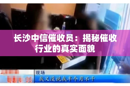 长沙中信催收员：揭秘催收行业的真实面貌