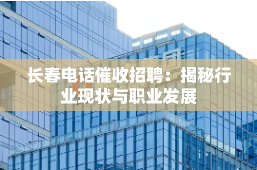 长春电话催收招聘：揭秘行业现状与职业发展