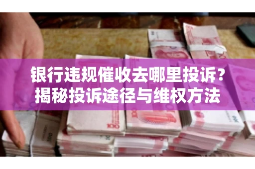 银行违规催收去哪里投诉？揭秘投诉途径与维权方法