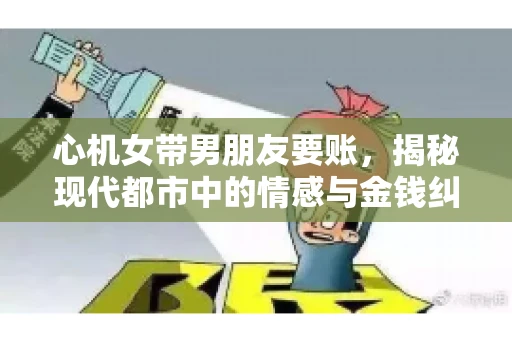 心机女带男朋友要账，揭秘现代都市中的情感与金钱纠葛