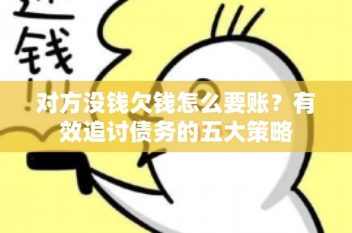 对方没钱欠钱怎么要账？有效追讨债务的五大策略