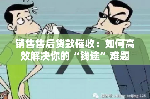 销售售后货款催收：如何高效解决你的“钱途”难题