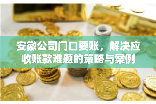 安徽公司门口要账，解决应收账款难题的策略与案例