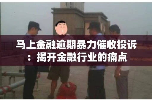 马上金融逾期暴力催收投诉：揭开金融行业的痛点