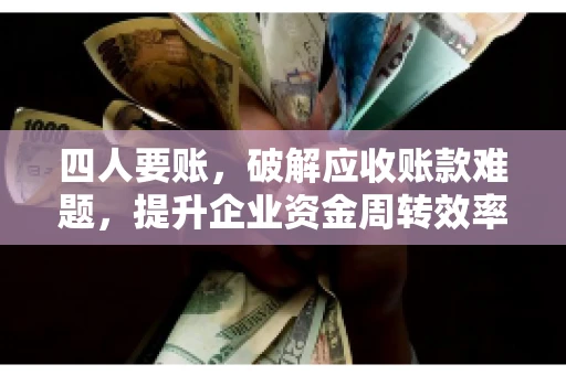 四人要账，破解应收账款难题，提升企业资金周转效率